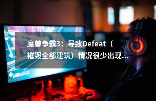 魔兽争霸3：导致Defeat（摧毁全部建筑）情况很少出现的4大原因-第1张-游戏-拼搏