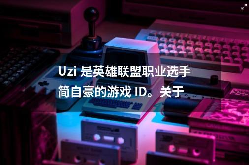 Uzi 是英雄联盟职业选手简自豪的游戏 ID。关于-第1张-游戏-拼搏