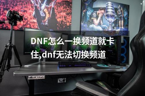 DNF怎么一换频道就卡住,dnf无法切换频道-第1张-游戏-拼搏