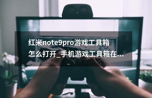 红米note9pro游戏工具箱怎么打开_手机游戏工具箱在哪里打开-第1张-游戏-拼搏