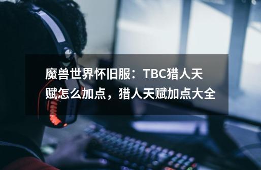 魔兽世界怀旧服：TBC猎人天赋怎么加点，猎人天赋加点大全-第1张-游戏-拼搏