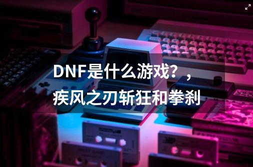 DNF是什么游戏？,疾风之刃斩狂和拳刹-第1张-游戏-拼搏