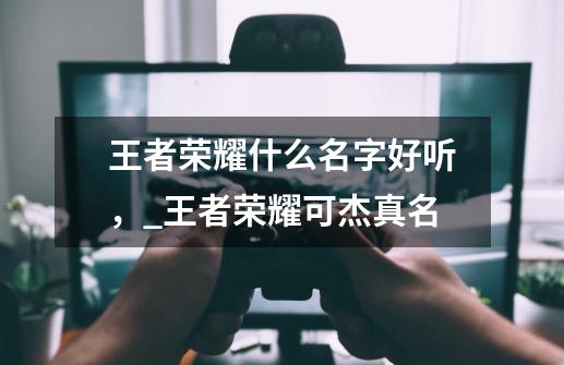 王者荣耀什么名字好听，_王者荣耀可杰真名-第1张-游戏-拼搏