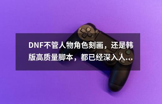 DNF不管人物角色刻画，还是韩版高质量脚本，都已经深入人心-第1张-游戏-拼搏