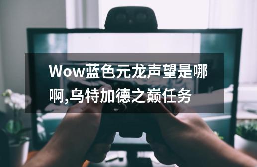 Wow蓝色元龙声望是哪啊.,乌特加德之巅任务-第1张-游戏-拼搏