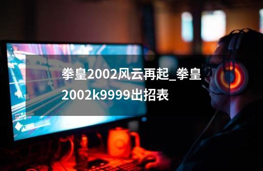 拳皇2002风云再起_拳皇2002k9999出招表-第1张-游戏-拼搏