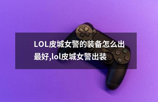 LOL皮城女警的装备怎么出最好,lol皮城女警出装-第1张-游戏-拼搏