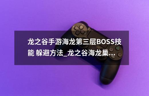 龙之谷手游海龙第三层BOSS技能 躲避方法_龙之谷海龙巢穴boss属性数据防御-第1张-游戏-拼搏