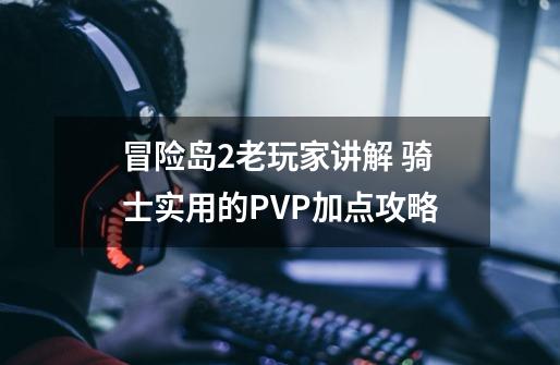 冒险岛2老玩家讲解 骑士实用的PVP加点攻略-第1张-游戏-拼搏