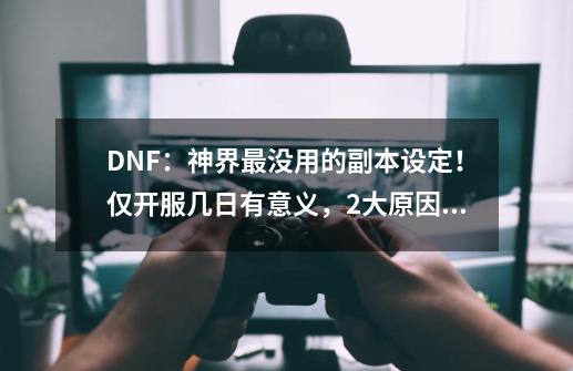 DNF：神界最没用的副本设定！仅开服几日有意义，2大原因成现状-第1张-游戏-拼搏