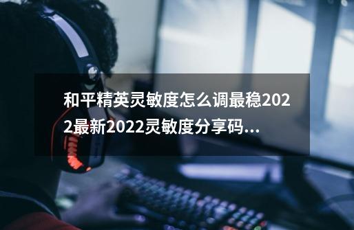 和平精英灵敏度怎么调最稳2022最新2022灵敏度分享码大全分享_吃鸡最稳灵敏度分享码怎么用-第1张-游戏-拼搏