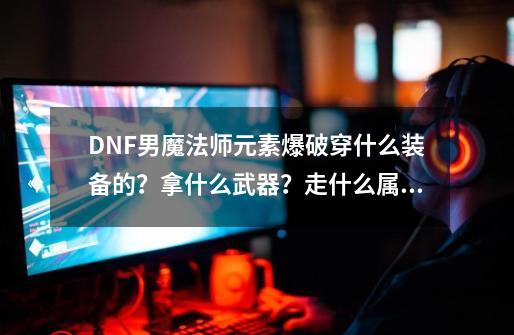 DNF男魔法师元素爆破穿什么装备的？拿什么武器？走什么属性？,dnf元素爆破师堆什么属性-第1张-游戏-拼搏