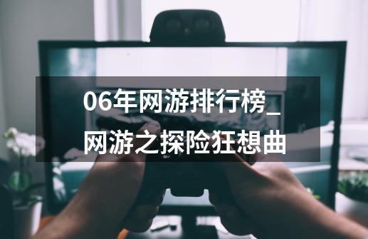 06年网游排行榜_网游之探险狂想曲-第1张-游戏-拼搏