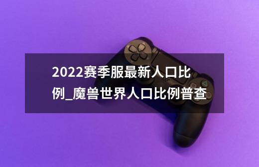 2022赛季服最新人口比例_魔兽世界人口比例普查-第1张-游戏-拼搏