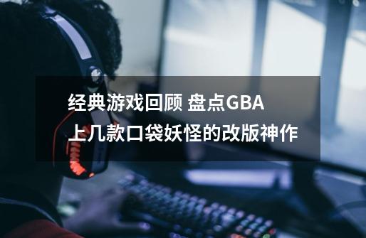 经典游戏回顾 盘点GBA上几款口袋妖怪的改版神作-第1张-游戏-拼搏