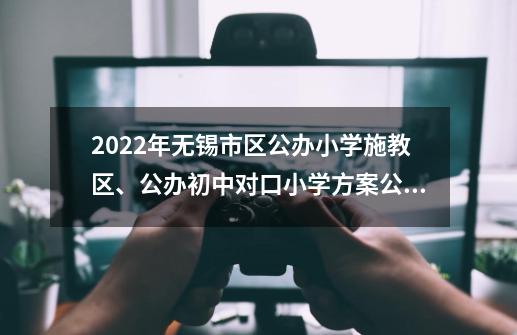 2022年无锡市区公办小学施教区、公办初中对口小学方案公布-第1张-游戏-拼搏