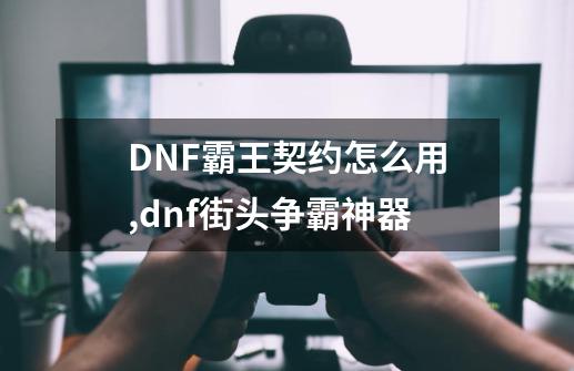 DNF霸王契约怎么用,dnf街头争霸神器-第1张-游戏-拼搏