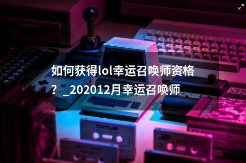 如何获得lol幸运召唤师资格？_202012月幸运召唤师-第1张-游戏-拼搏