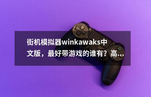 街机模拟器winkawaks中文版，最好带游戏的谁有？高分哦！_kawaks游戏合集-第1张-游戏-拼搏