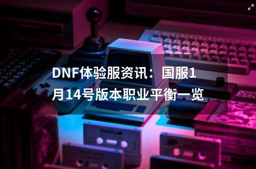 DNF体验服资讯：国服1月14号版本职业平衡一览-第1张-游戏-拼搏