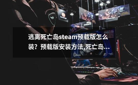 逃离死亡岛steam预载版怎么装？预载版安装方法,死亡岛人物mod-第1张-游戏-拼搏