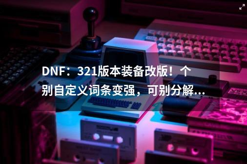 DNF：3.21版本装备改版！个别自定义词条变强，可别分解或喂养了-第1张-游戏-拼搏