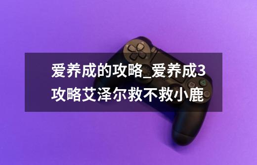 爱养成的攻略_爱养成3攻略艾泽尔救不救小鹿-第1张-游戏-拼搏