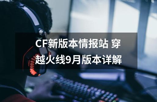 CF新版本情报站 穿越火线9月版本详解-第1张-游戏-拼搏