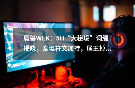 魔兽WLK：5H“大秘境”词缀揭晓，泰坦符文加持，尾王掉落213装备-第1张-游戏-拼搏