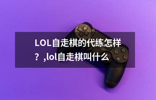 LOL自走棋的代练怎样？,lol自走棋叫什么-第1张-游戏-拼搏