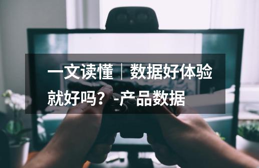 一文读懂｜数据好体验就好吗？-产品数据-第1张-游戏-拼搏