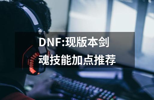 DNF:现版本剑魂技能加点推荐-第1张-游戏-拼搏