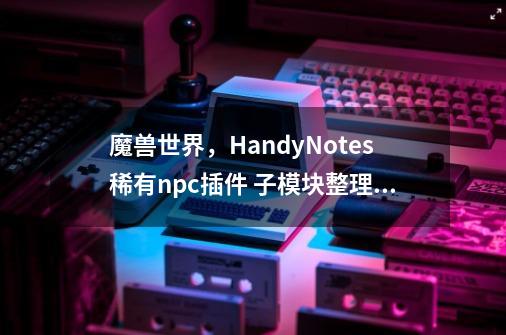 魔兽世界，HandyNotes稀有npc插件 子模块整理与注释-第1张-游戏-拼搏