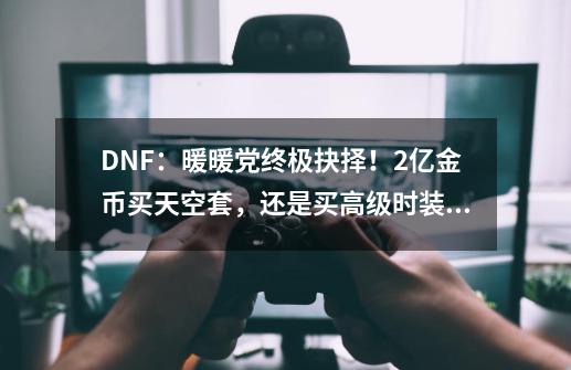 DNF：暖暖党终极抉择！2亿金币买天空套，还是买高级时装？-第1张-游戏-拼搏