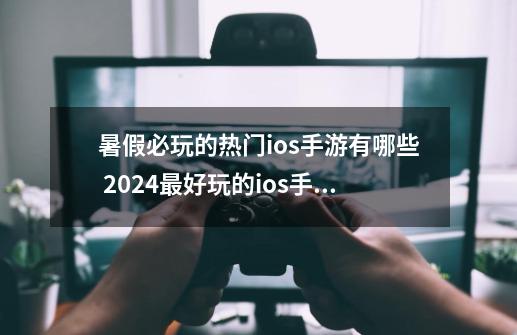 暑假必玩的热门ios手游有哪些 2024最好玩的ios手机游戏推荐-第1张-游戏-拼搏