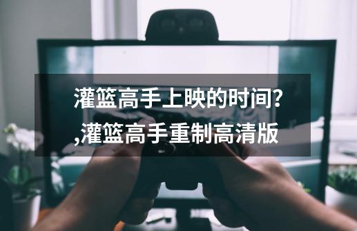 灌篮高手上映的时间？,灌篮高手重制高清版-第1张-游戏-拼搏