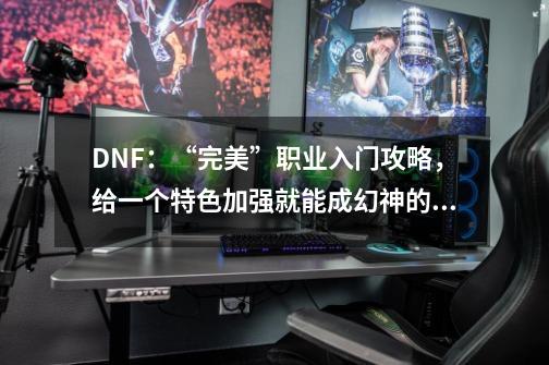 DNF：“完美”职业入门攻略，给一个特色加强就能成幻神的刺客-第1张-游戏-拼搏