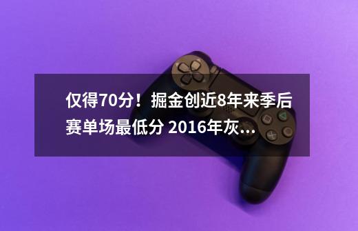 仅得70分！掘金创近8年来季后赛单场最低分 2016年灰熊曾仅得68分-第1张-游戏-拼搏