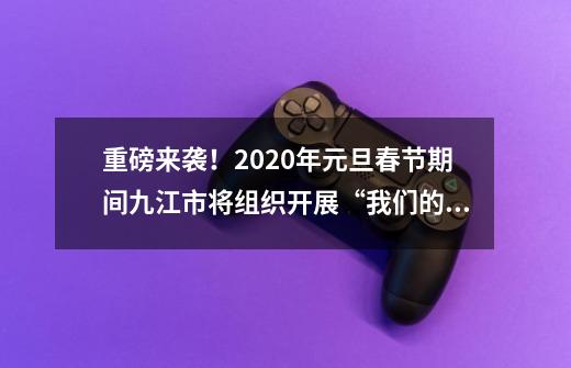 重磅来袭！2020年元旦春节期间九江市将组织开展“我们的中国梦” ——文化进万家活动-第1张-游戏-拼搏