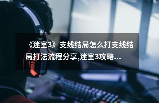 《迷室3》支线结局怎么打支线结局打法流程分享,迷室3攻略第一章-第1张-游戏-拼搏