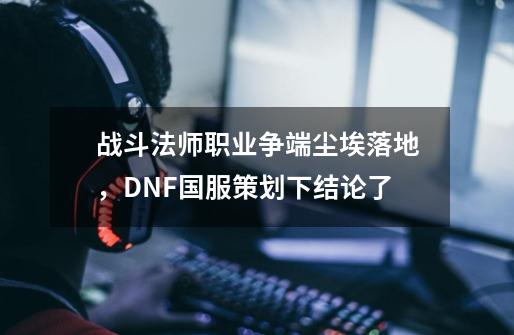 战斗法师职业争端尘埃落地，DNF国服策划下结论了-第1张-游戏-拼搏