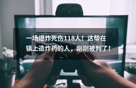 一场爆炸死伤118人！这帮在镇上造炸药的人，刚刚被判了！-第1张-游戏-拼搏