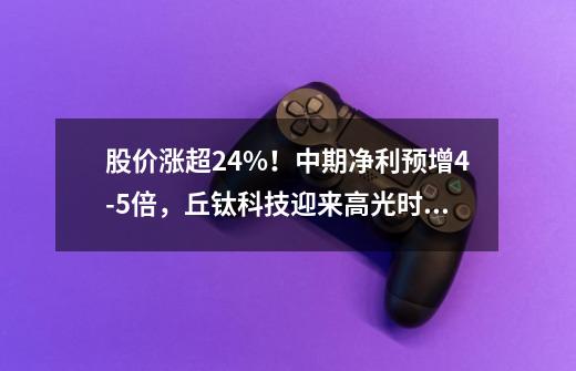 股价涨超24%！中期净利预增4-5倍，丘钛科技迎来高光时刻？-第1张-游戏-拼搏