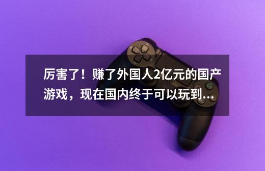 厉害了！赚了外国人2亿元的国产游戏，现在国内终于可以玩到了-第1张-游戏-拼搏