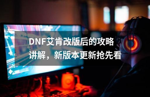 DNF艾肯改版后的攻略讲解，新版本更新抢先看-第1张-游戏-拼搏