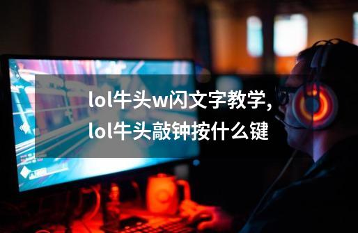 lol牛头w闪文字教学,lol牛头敲钟按什么键-第1张-游戏-拼搏