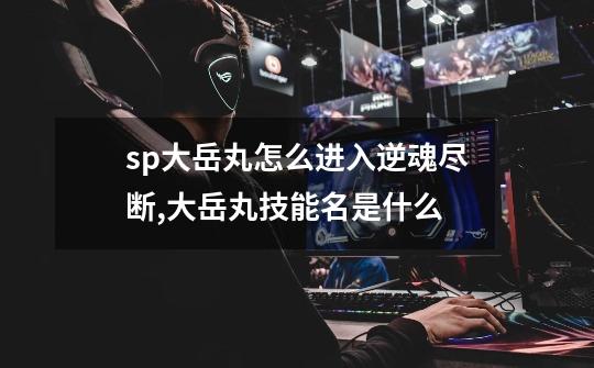 sp大岳丸怎么进入逆魂尽断,大岳丸技能名是什么-第1张-游戏-拼搏