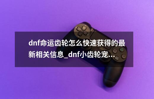 dnf命运齿轮怎么快速获得的最新相关信息_dnf小齿轮宠物有什么用-第1张-游戏-拼搏