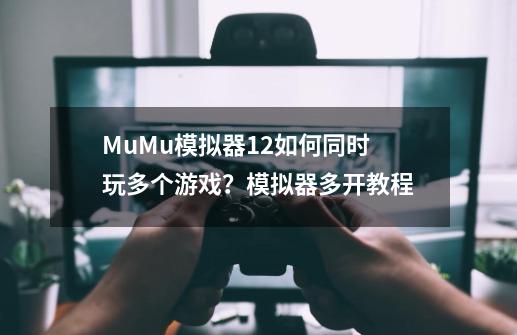 MuMu模拟器12如何同时玩多个游戏？模拟器多开教程-第1张-游戏-拼搏