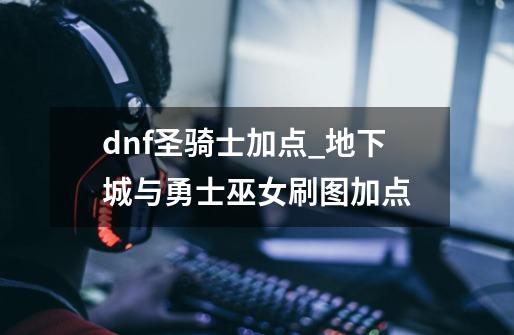 dnf圣骑士加点_地下城与勇士巫女刷图加点-第1张-游戏-拼搏